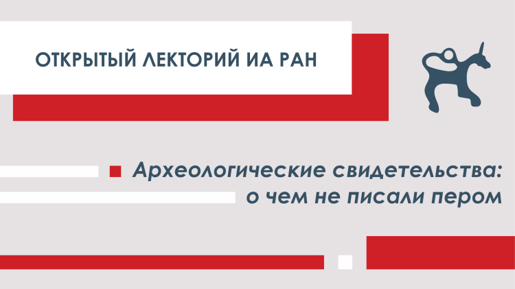 Открытый лекторий ИА РАН. Археологические свидетельства: о чем не писали пером