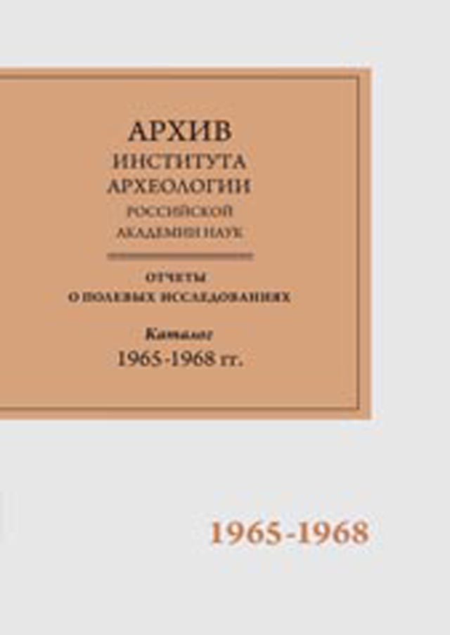 Научно-отраслевой архив Института археологии РАН. Отчеты о полевых исследованиях. Каталог. Том 4. 1965-1968 гг.