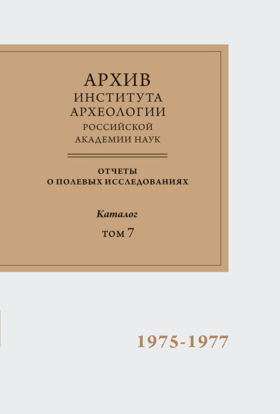 Научно-отраслевой архив Института археологии РАН. Отчеты о полевых исследованиях. Каталог. Том 7. 1975-1977 гг.