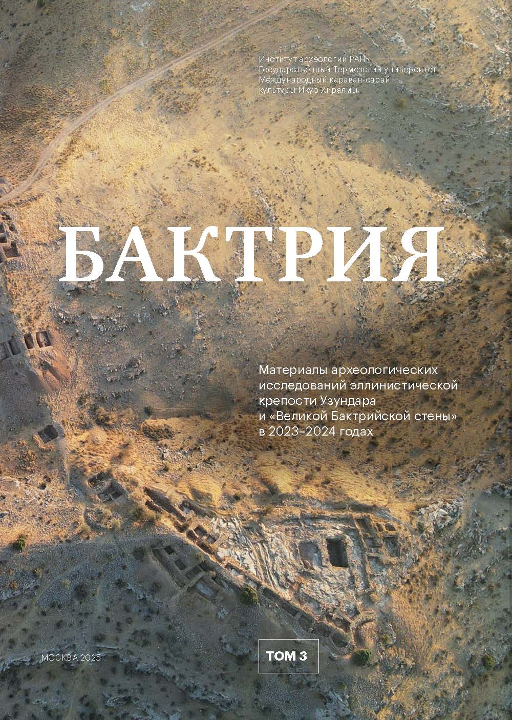 Бактрия. Т. 3. Материалы археологических исследований эллинистической крепости Узундара и «Великой Бактрийской стены» в 2023–2024 годах. М.: ИА РАН, 2025. 192 с., ил.
