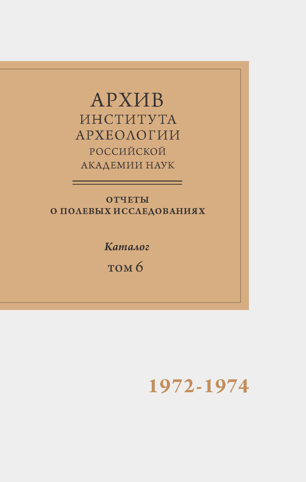 Научно-отраслевой архив Института археологии РАН. Отчеты о полевых исследованиях. Каталог. Том 6. 1972-1974 гг.