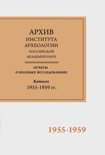 Научно-отраслевой архив Института археологии РАН. Отчеты о полевых исследованиях. Каталог. Том 2. 1955-1959 гг.